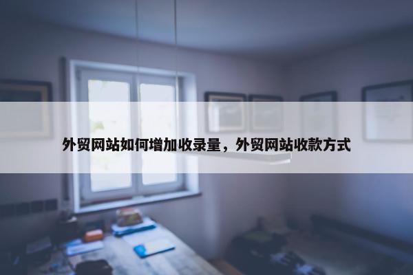 外贸网站如何增加收录量，外贸网站收款方式