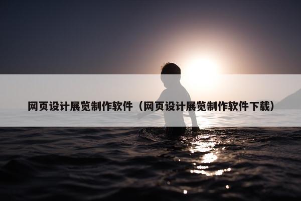 网页设计展览制作软件（网页设计展览制作软件下载）