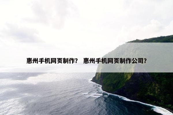 惠州手机网页制作？ 惠州手机网页制作公司？
