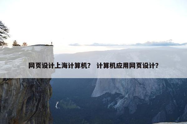网页设计上海计算机？ 计算机应用网页设计？