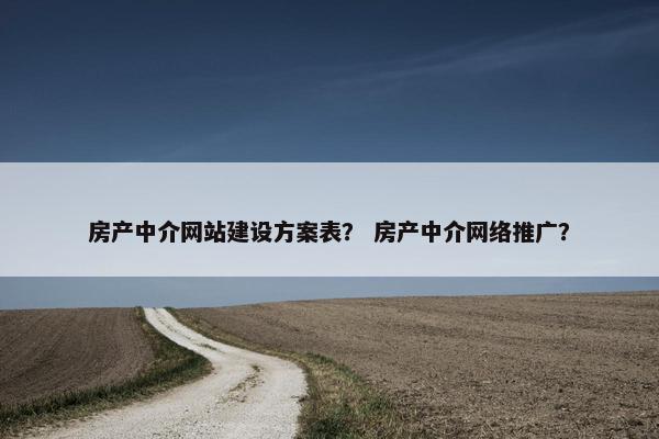 房产中介网站建设方案表？ 房产中介网络推广？