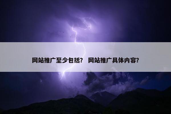网站推广至少包括？ 网站推广具体内容？