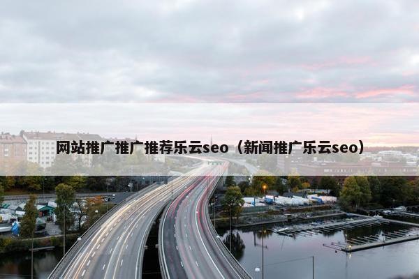 网站推广推广推荐乐云seo（新闻推广乐云seo）