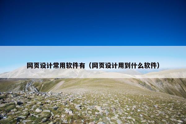 网页设计常用软件有（网页设计用到什么软件）