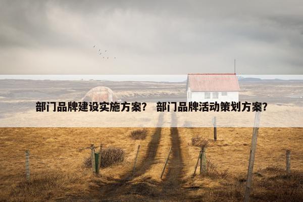 部门品牌建设实施方案？ 部门品牌活动策划方案？