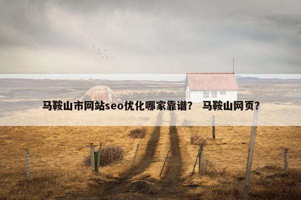 马鞍山市网站seo优化哪家靠谱？ 马鞍山网页？