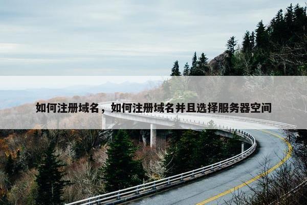 如何注册域名，如何注册域名并且选择服务器空间