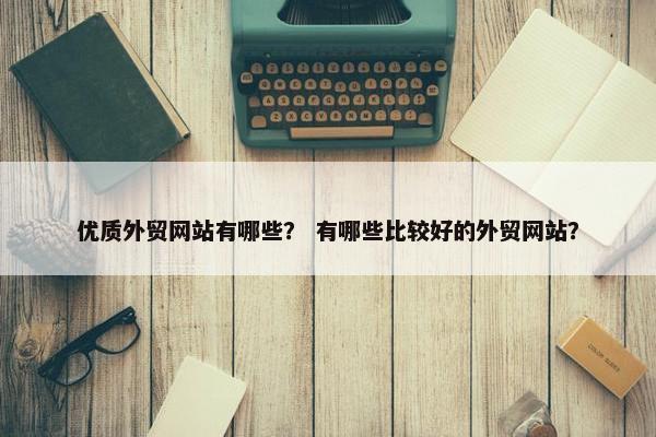 优质外贸网站有哪些？ 有哪些比较好的外贸网站？