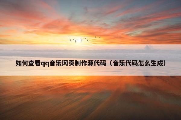 如何查看qq音乐网页制作源代码（音乐代码怎么生成）