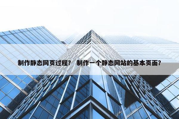 制作静态网页过程？ 制作一个静态网站的基本页面？