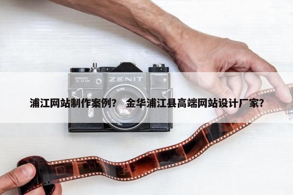 浦江网站制作案例？ 金华浦江县高端网站设计厂家？