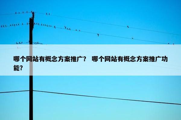 哪个网站有概念方案推广？ 哪个网站有概念方案推广功能？