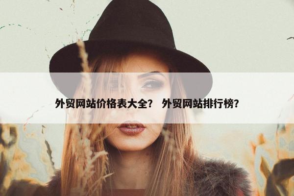 外贸网站价格表大全？ 外贸网站排行榜？