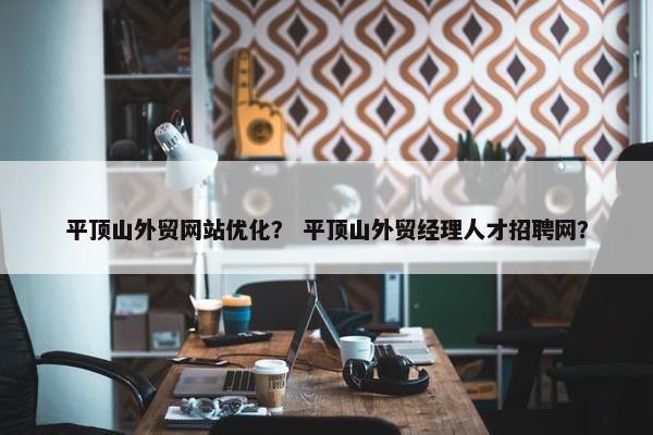 平顶山外贸网站优化？ 平顶山外贸经理人才招聘网？