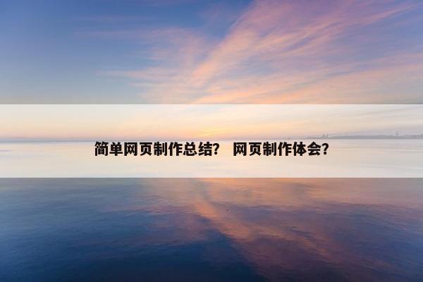 简单网页制作总结？ 网页制作体会？