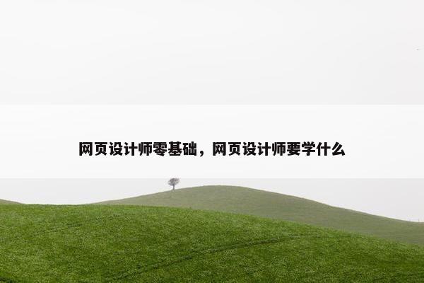 网页设计师零基础，网页设计师要学什么