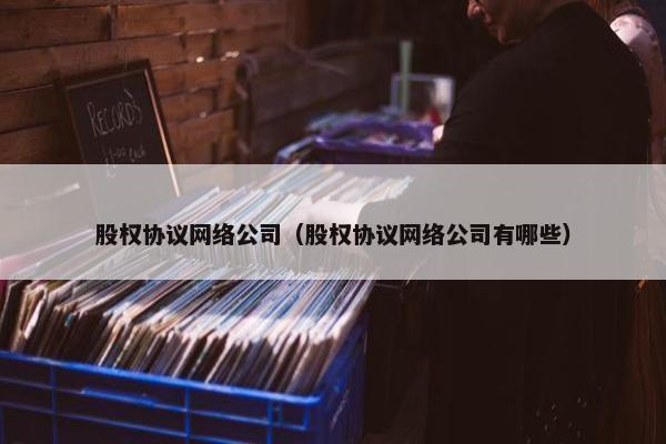 股权协议网络公司（股权协议网络公司有哪些）
