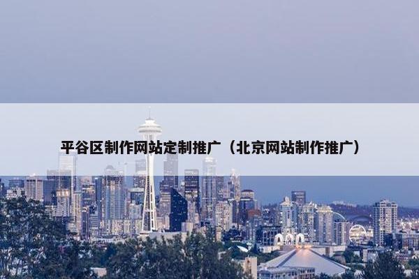 平谷区制作网站定制推广（北京网站制作推广）