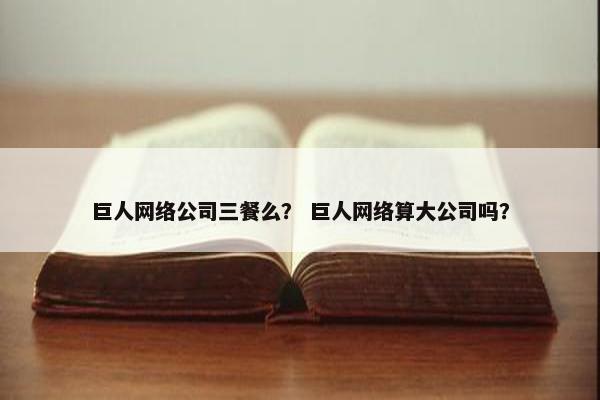 巨人网络公司三餐么？ 巨人网络算大公司吗？