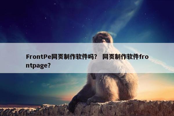 FrontPe网页制作软件吗？ 网页制作软件frontpage？