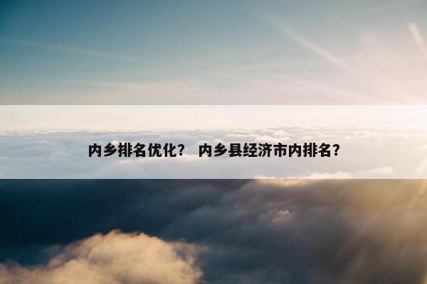 内乡排名优化？ 内乡县经济市内排名？