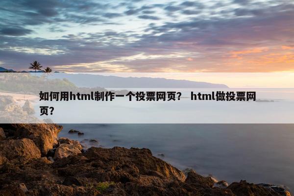 如何用html制作一个投票网页？ html做投票网页？