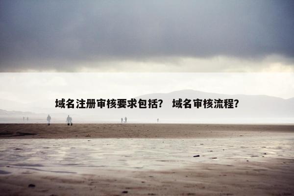 域名注册审核要求包括？ 域名审核流程？