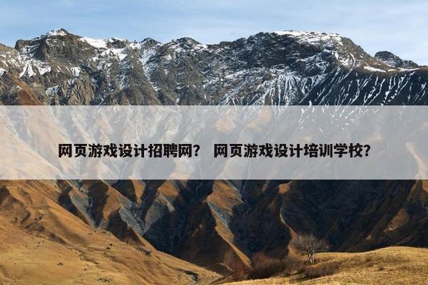 网页游戏设计招聘网？ 网页游戏设计培训学校？