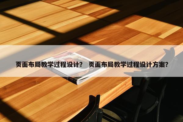 页面布局教学过程设计？ 页面布局教学过程设计方案？