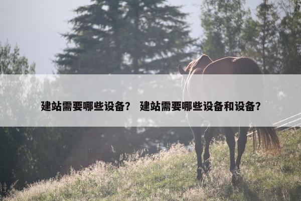 建站需要哪些设备？ 建站需要哪些设备和设备？