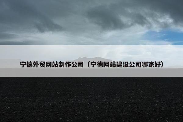 宁德外贸网站制作公司（宁德网站建设公司哪家好）