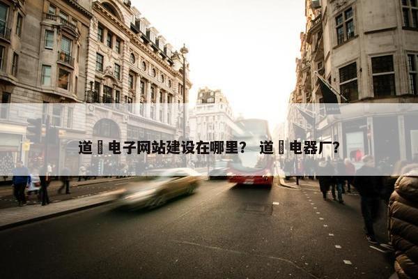 道滘电子网站建设在哪里？ 道滘电器厂？
