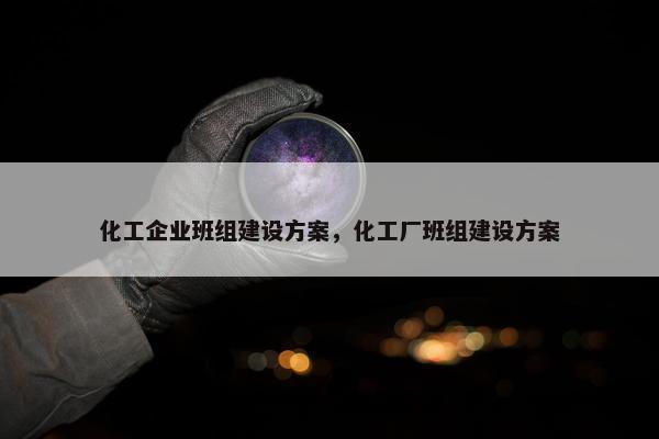 化工企业班组建设方案，化工厂班组建设方案