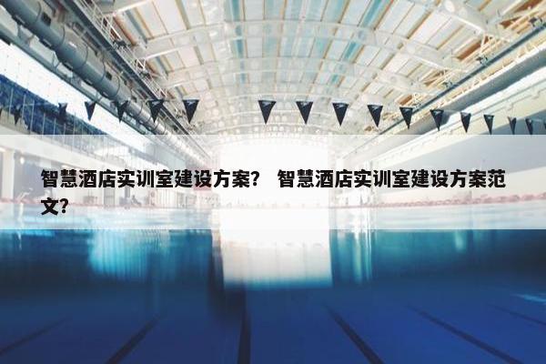 智慧酒店实训室建设方案？ 智慧酒店实训室建设方案范文？