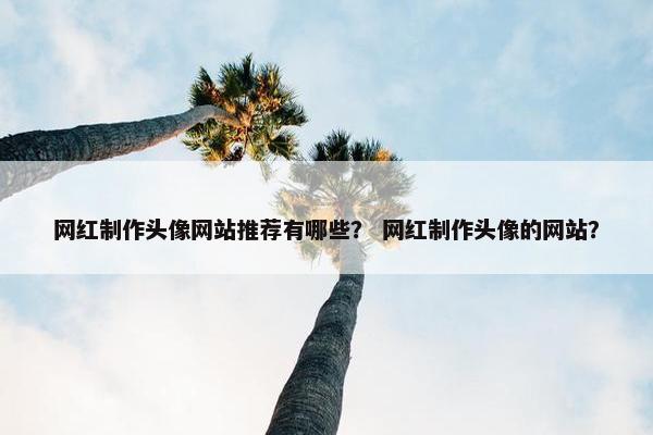 网红制作头像网站推荐有哪些？ 网红制作头像的网站？