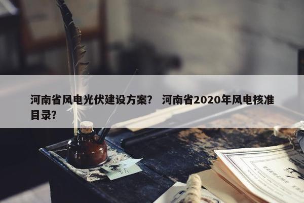 河南省风电光伏建设方案？ 河南省2020年风电核准目录？