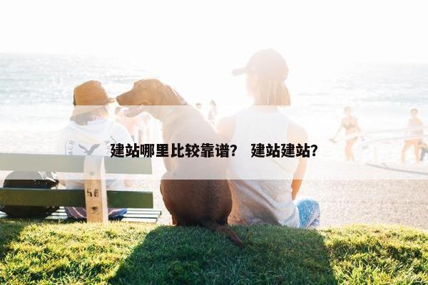 建站哪里比较靠谱？ 建站建站？