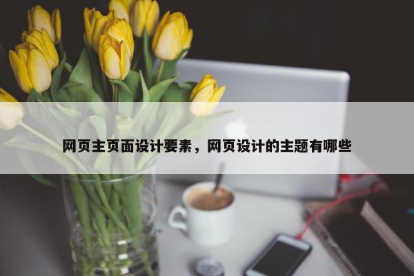 网页主页面设计要素，网页设计的主题有哪些