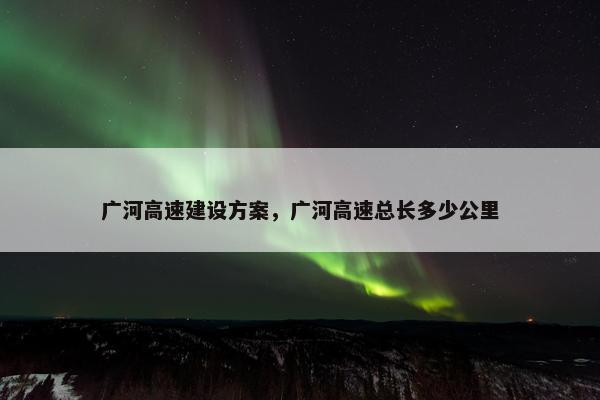 广河高速建设方案，广河高速总长多少公里