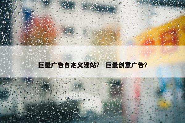 巨量广告自定义建站？ 巨量创意广告？
