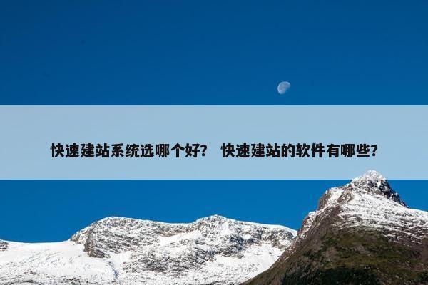 快速建站系统选哪个好？ 快速建站的软件有哪些？