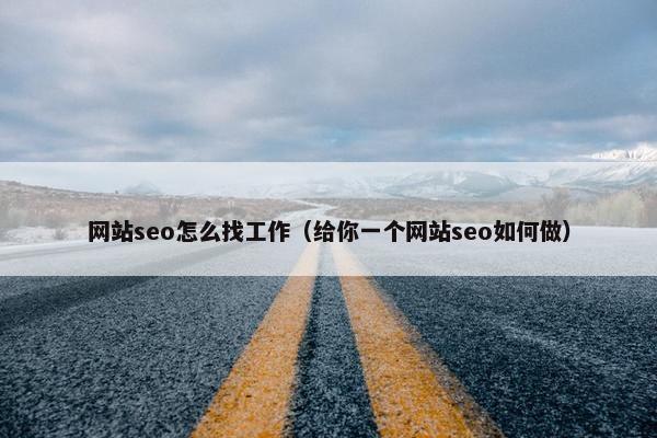 网站seo怎么找工作（给你一个网站seo如何做）