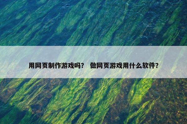 用网页制作游戏吗？ 做网页游戏用什么软件？