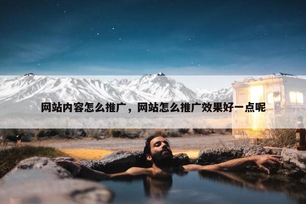 网站内容怎么推广，网站怎么推广效果好一点呢