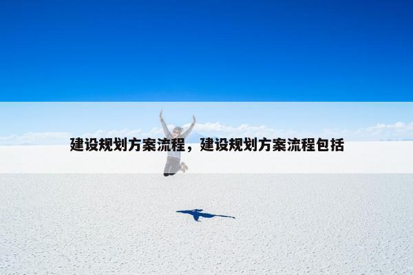 建设规划方案流程，建设规划方案流程包括