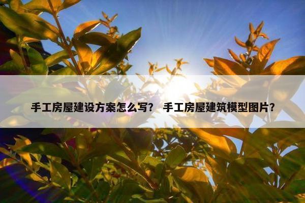 手工房屋建设方案怎么写？ 手工房屋建筑模型图片？