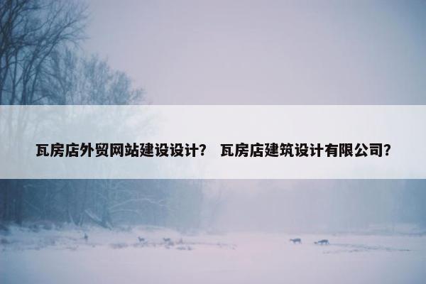 瓦房店外贸网站建设设计？ 瓦房店建筑设计有限公司？