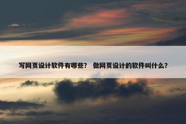 写网页设计软件有哪些？ 做网页设计的软件叫什么？