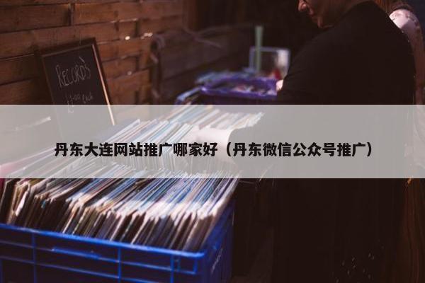 丹东大连网站推广哪家好（丹东微信公众号推广）