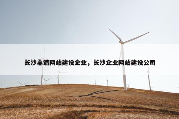 长沙靠谱网站建设企业，长沙企业网站建设公司